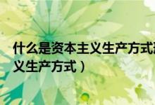 什么是资本主义生产方式形成的决定性因素（什么是资本主义生产方式）