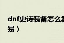 dnf史诗装备怎么卖钱（dnf史诗装备怎么交易）