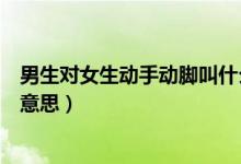 男生对女生动手动脚叫什么（男生对女生动手动脚的是什么意思）