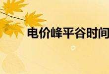 电价峰平谷时间段(峰平谷时间段)