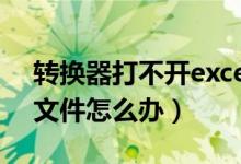 转换器打不开excel(excel转换器无法打开文件怎么办)
