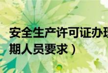 安全生产许可证办理延期（安全生产许可证延期人员要求）