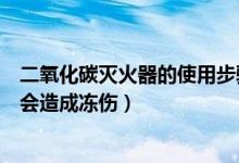 二氧化碳灭火器的使用步骤（二氧化碳灭火器使用不当可能会造成冻伤）