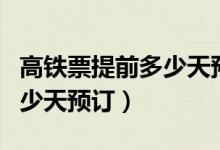 高铁票提前多少天预订比较好（高铁票提前多少天预订）