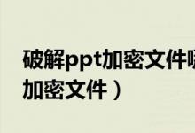 破解ppt加密文件哪个软件好（如何破解ppt加密文件）