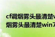 cf调烟雾头最清楚win7网吧2021（cf怎么调烟雾头最清楚win7）