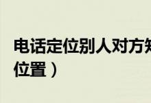 电话定位别人对方知道吗（电话号码定位对方位置）