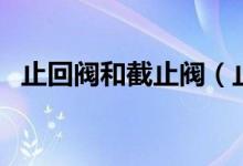 止回阀和截止阀（止回阀与截止阀的区别）