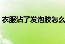 衣服沾了发泡胶怎么清洗（发泡胶怎么清洗）