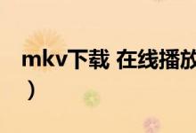 mkv下载 在线播放（mkv电影下载网站免费）