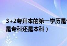 3+2专升本的第一学历是专科还是本科（专升本的第一学历是专科还是本科）