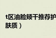 t区油脸颊干推荐护肤品（t区油脸颊干是什么肤质）