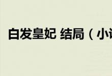白发皇妃 结局（小说白发皇妃结局是什么）