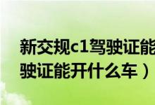 新交规c1驾驶证能开什么车型（新交规c1驾驶证能开什么车）
