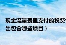 现金流量表里支付的税费包括什么（现金流量表中的税费支出包含哪些项目）