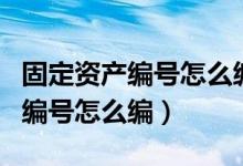 固定资产编号怎么编号办公桌很多（固定资产编号怎么编）