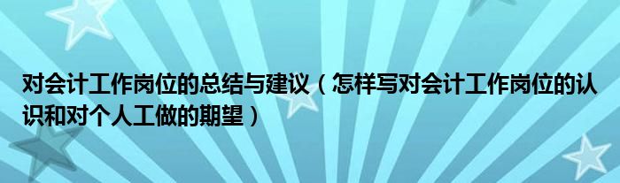 对会计工作岗位的总结与建议（怎样写对会计工作岗位的认识和对个人工做的期望）