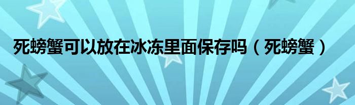 死螃蟹可以放在冰冻里面保存吗（死螃蟹）