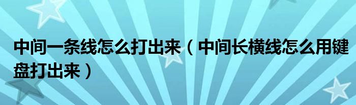 中间一条线怎么打出来（中间长横线怎么用键盘打出来）