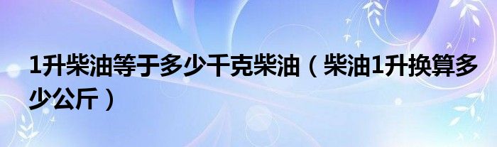 1升柴油等于多少千克柴油（柴油1升换算多少公斤）