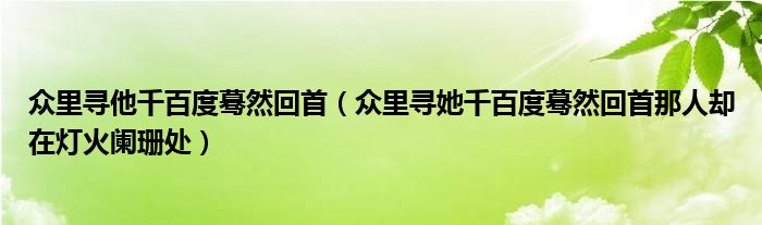 众里寻他千百度蓦然回首（众里寻她千百度蓦然回首那人却在灯火阑珊处）