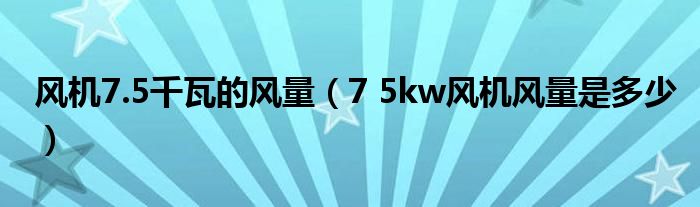 风机7.5千瓦的风量（7 5kw风机风量是多少）