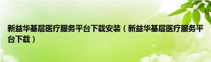 新益华基层医疗服务平台下载安装（新益华基层医疗服务平台下载）