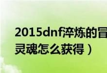 2015dnf淬炼的冒险家灵魂（淬炼的冒险家灵魂怎么获得）