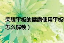 荣耀平板的健康使用平板密码忘了怎么解锁（平板密码忘了怎么解锁）