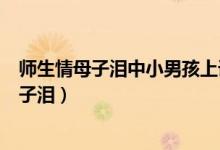 师生情母子泪中小男孩上课?读书?是个?的孩子?（师生情母子泪）