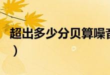 超出多少分贝算噪音（超过多少分贝都是噪声）