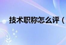 技术职称怎么评（怎样评技术员职称证）