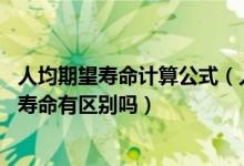 人均期望寿命计算公式（人均期望寿命是什么意思啊 和人均寿命有区别吗）