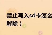 禁止写入sd卡怎么解决（sd卡禁止写入如何解除）