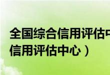 全国综合信用评估中心是什么单位（全国综合信用评估中心）