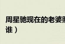 周星驰现在的老婆照片（周星驰现在的老婆是谁）