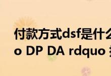 付款方式dsf是什么意思（付款方式中  ldquo DP DA rdquo 指什么）