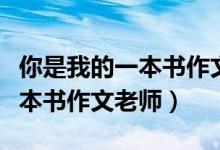 你是我的一本书作文老师怎么写（你是我的一本书作文老师）