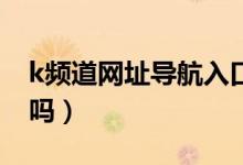 k频道网址导航入口（268网址导航注册网址吗）