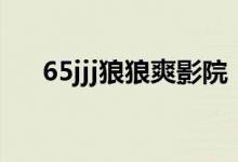 65jjj狼狼爽影院（和65jjj一样的网站）