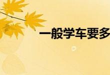 一般学车要多久（学车要多久）