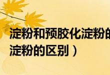 淀粉和预胶化淀粉的区别在哪（淀粉和预胶化淀粉的区别）