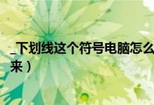 _下划线这个符号电脑怎么打（电脑下划线在键盘上怎么打出来）