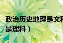 政治历史地理是文科还是理科（地理是文科还是理科）