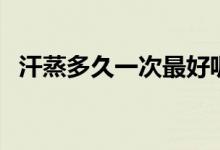 汗蒸多久一次最好呢（汗蒸多久一次最好）