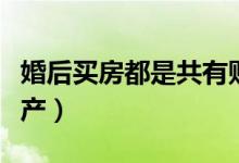 婚后买房都是共有财产吗（婚后买房是共同财产）