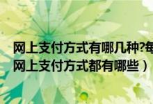 网上支付方式有哪几种?每种支付方式的特点是什么?（现在网上支付方式都有哪些）