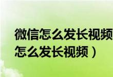 微信怎么发长视频给好友30分钟以上（微信怎么发长视频）