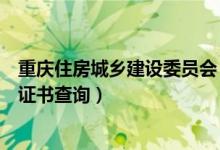 重庆住房城乡建设委员会（北京住房和城乡建设委员会网站证书查询）
