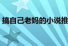 搞自己老妈的小说推荐（搞自己老妈的小说）